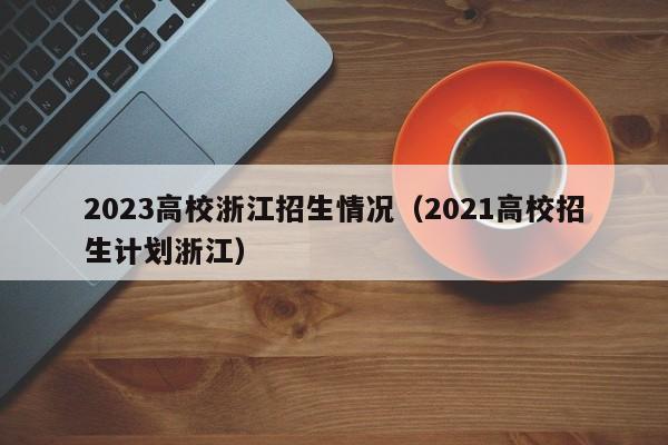 2023高校浙江招生情况（2021高校招生计划浙江）