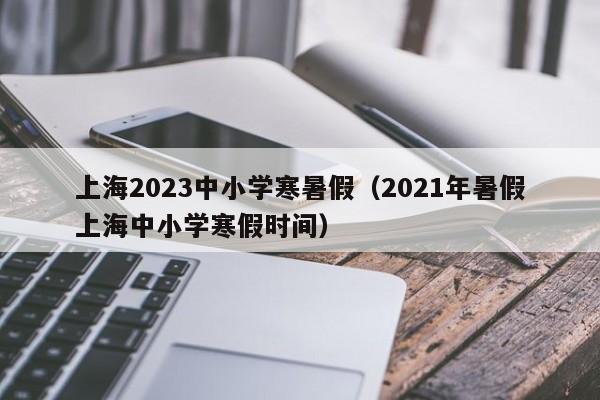 上海2023中小学寒暑假（2021年暑假上海中小学寒假时间）