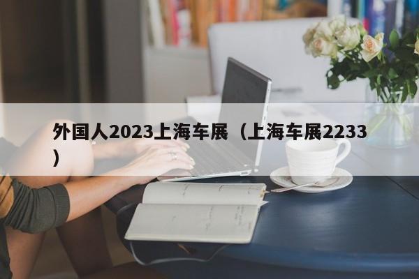 外国人2023上海车展（上海车展2233）