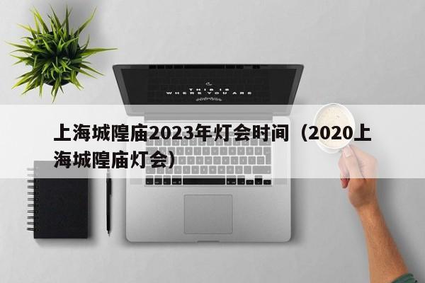 上海城隍庙2023年灯会时间（2020上海城隍庙灯会）